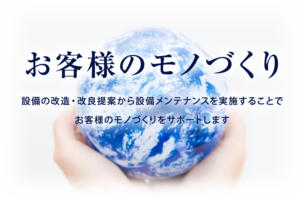 お客様のモノづくりをサポートするために、設備の改造や改良提案から設備メンテナンスまで実施します。